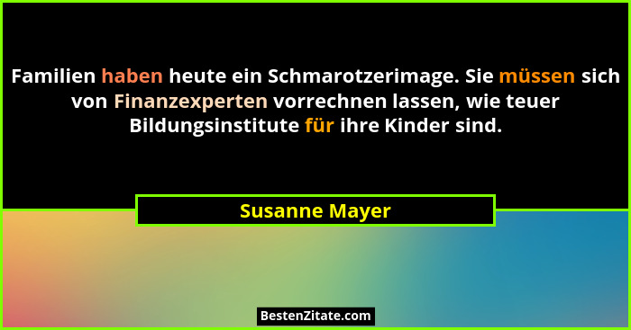 Familien haben heute ein Schmarotzerimage. Sie müssen sich von Finanzexperten vorrechnen lassen, wie teuer Bildungsinstitute für ihre... - Susanne Mayer