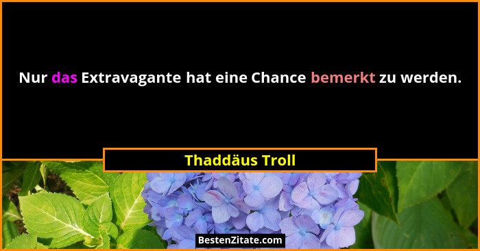 Nur das Extravagante hat eine Chance bemerkt zu werden.... - Thaddäus Troll