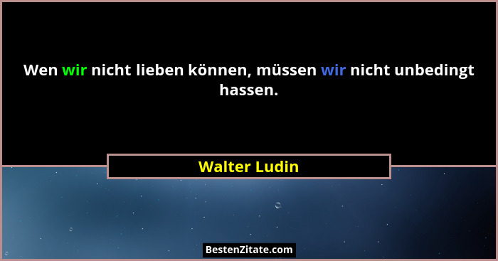 Wen wir nicht lieben können, müssen wir nicht unbedingt hassen.... - Walter Ludin