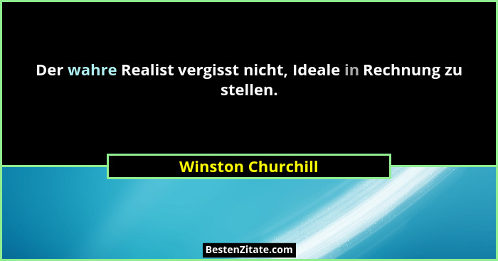 Der wahre Realist vergisst nicht, Ideale in Rechnung zu stellen.... - Winston Churchill