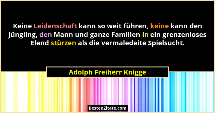 Keine Leidenschaft kann so weit führen, keine kann den Jüngling, den Mann und ganze Familien in ein grenzenloses Elend stürze... - Adolph Freiherr Knigge