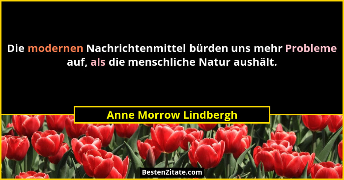 Die modernen Nachrichtenmittel bürden uns mehr Probleme auf, als die menschliche Natur aushält.... - Anne Morrow Lindbergh