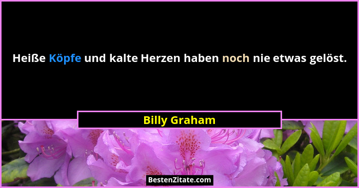 Heiße Köpfe und kalte Herzen haben noch nie etwas gelöst.... - Billy Graham