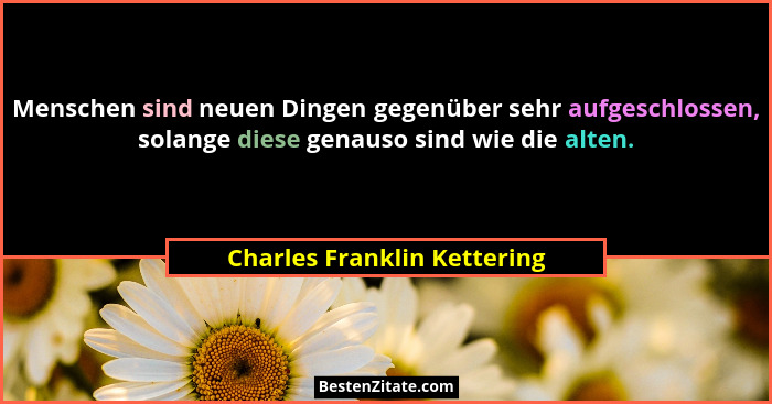 Menschen sind neuen Dingen gegenüber sehr aufgeschlossen, solange diese genauso sind wie die alten.... - Charles Franklin Kettering