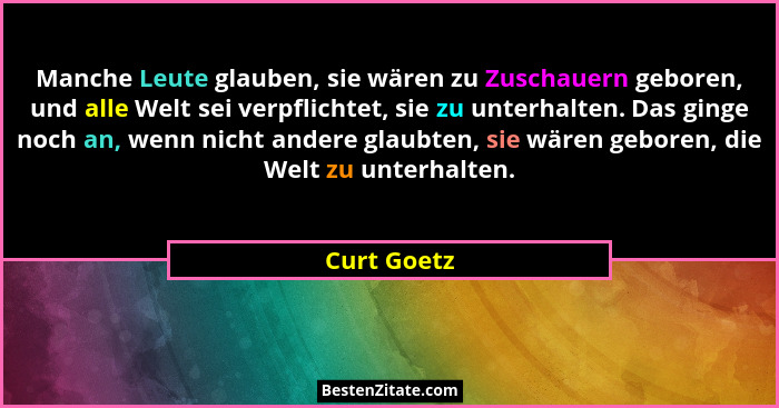 Manche Leute glauben, sie wären zu Zuschauern geboren, und alle Welt sei verpflichtet, sie zu unterhalten. Das ginge noch an, wenn nicht... - Curt Goetz
