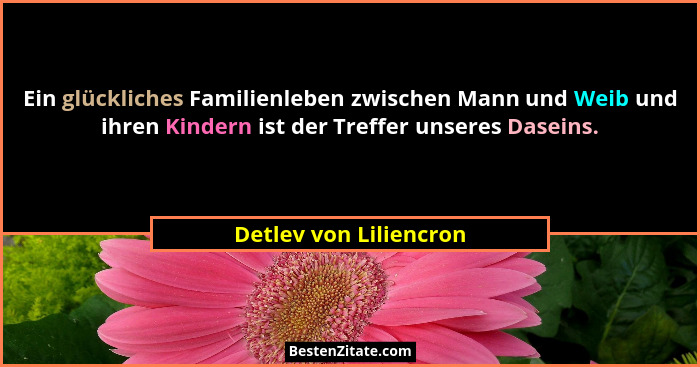 Ein glückliches Familienleben zwischen Mann und Weib und ihren Kindern ist der Treffer unseres Daseins.... - Detlev von Liliencron