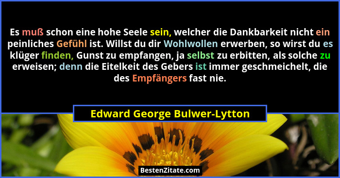 Es muß schon eine hohe Seele sein, welcher die Dankbarkeit nicht ein peinliches Gefühl ist. Willst du dir Wohlwollen erw... - Edward George Bulwer-Lytton