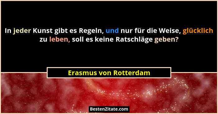 In jeder Kunst gibt es Regeln, und nur für die Weise, glücklich zu leben, soll es keine Ratschläge geben?... - Erasmus von Rotterdam