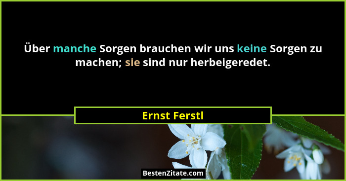 Über manche Sorgen brauchen wir uns keine Sorgen zu machen; sie sind nur herbeigeredet.... - Ernst Ferstl