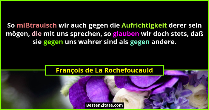 So mißtrauisch wir auch gegen die Aufrichtigkeit derer sein mögen, die mit uns sprechen, so glauben wir doch stets, daß... - François de La Rochefoucauld