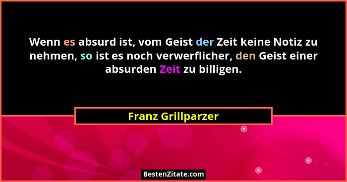 Wenn es absurd ist, vom Geist der Zeit keine Notiz zu nehmen, so ist es noch verwerflicher, den Geist einer absurden Zeit zu billi... - Franz Grillparzer