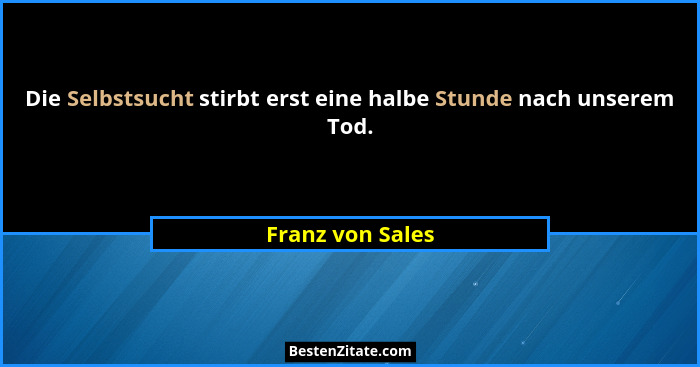 Die Selbstsucht stirbt erst eine halbe Stunde nach unserem Tod.... - Franz von Sales