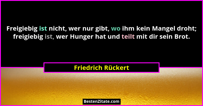 Freigiebig ist nicht, wer nur gibt, wo ihm kein Mangel droht; freigiebig ist, wer Hunger hat und teilt mit dir sein Brot.... - Friedrich Rückert