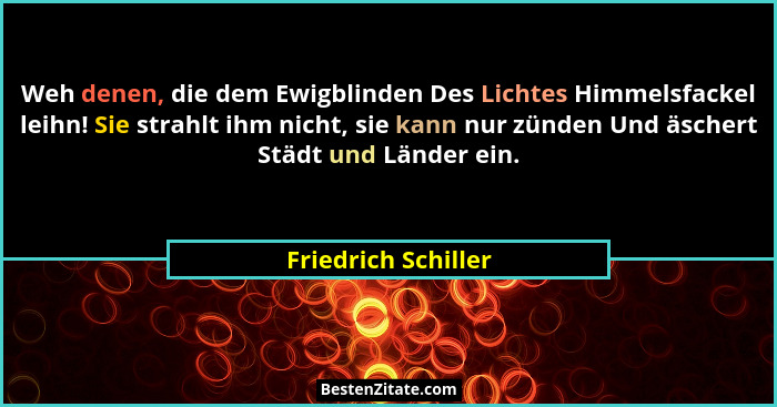 Weh denen, die dem Ewigblinden Des Lichtes Himmelsfackel leihn! Sie strahlt ihm nicht, sie kann nur zünden Und äschert Städt und... - Friedrich Schiller