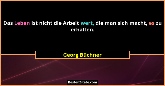 Das Leben ist nicht die Arbeit wert, die man sich macht, es zu erhalten.... - Georg Büchner