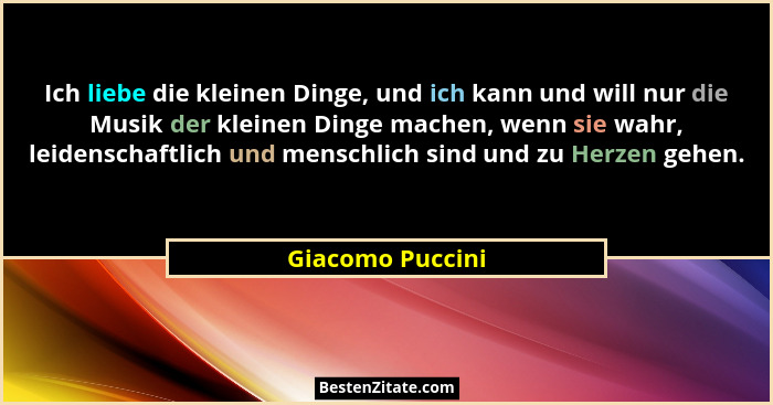 Ich liebe die kleinen Dinge, und ich kann und will nur die Musik der kleinen Dinge machen, wenn sie wahr, leidenschaftlich und mensc... - Giacomo Puccini