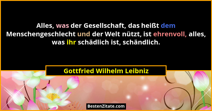 Alles, was der Gesellschaft, das heißt dem Menschengeschlecht und der Welt nützt, ist ehrenvoll, alles, was ihr schädlich... - Gottfried Wilhelm Leibniz