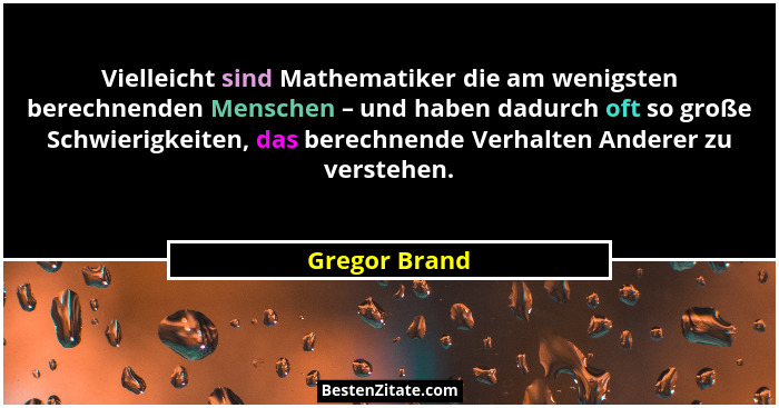 Vielleicht sind Mathematiker die am wenigsten berechnenden Menschen – und haben dadurch oft so große Schwierigkeiten, das berechnende V... - Gregor Brand