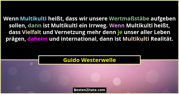 Wenn Multikulti heißt, dass wir unsere Wertmaßstäbe aufgeben sollen, dann ist Multikulti ein Irrweg. Wenn Multikulti heißt, dass V... - Guido Westerwelle