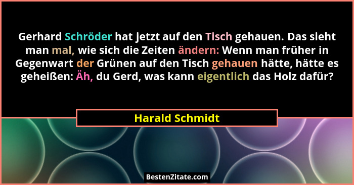 Gerhard Schröder hat jetzt auf den Tisch gehauen. Das sieht man mal, wie sich die Zeiten ändern: Wenn man früher in Gegenwart der Grü... - Harald Schmidt