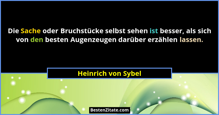 Die Sache oder Bruchstücke selbst sehen ist besser, als sich von den besten Augenzeugen darüber erzählen lassen.... - Heinrich von Sybel