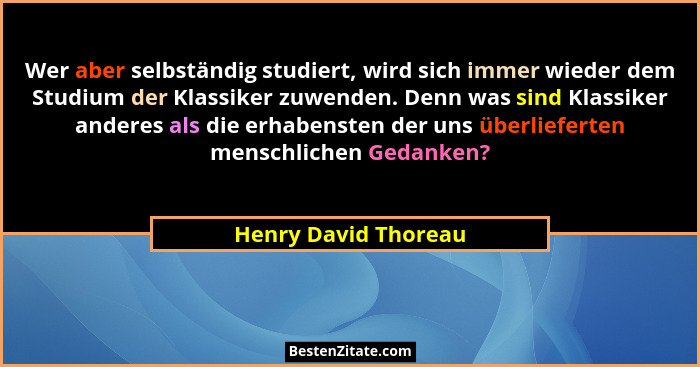Wer aber selbständig studiert, wird sich immer wieder dem Studium der Klassiker zuwenden. Denn was sind Klassiker anderes als di... - Henry David Thoreau