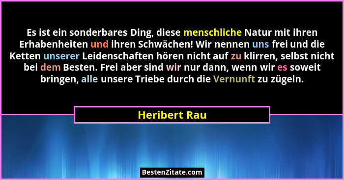 Es ist ein sonderbares Ding, diese menschliche Natur mit ihren Erhabenheiten und ihren Schwächen! Wir nennen uns frei und die Ketten un... - Heribert Rau