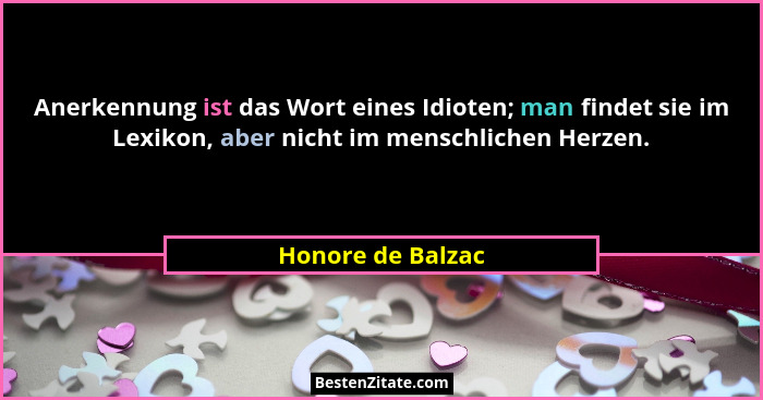 Anerkennung ist das Wort eines Idioten; man findet sie im Lexikon, aber nicht im menschlichen Herzen.... - Honore de Balzac