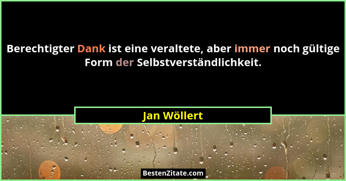 Berechtigter Dank ist eine veraltete, aber immer noch gültige Form der Selbstverständlichkeit.... - Jan Wöllert