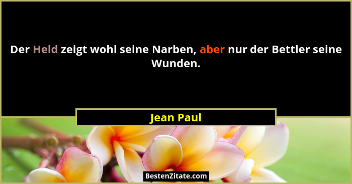 Der Held zeigt wohl seine Narben, aber nur der Bettler seine Wunden.... - Jean Paul