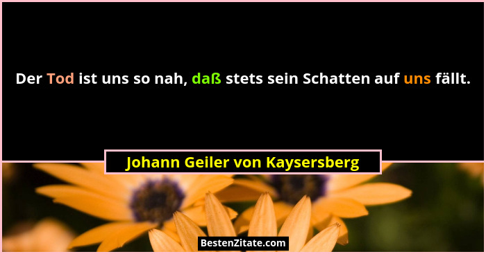 Der Tod ist uns so nah, daß stets sein Schatten auf uns fällt.... - Johann Geiler von Kaysersberg