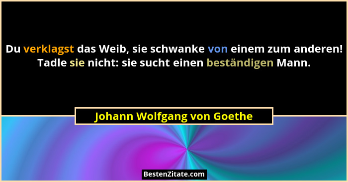 Du verklagst das Weib, sie schwanke von einem zum anderen! Tadle sie nicht: sie sucht einen beständigen Mann.... - Johann Wolfgang von Goethe