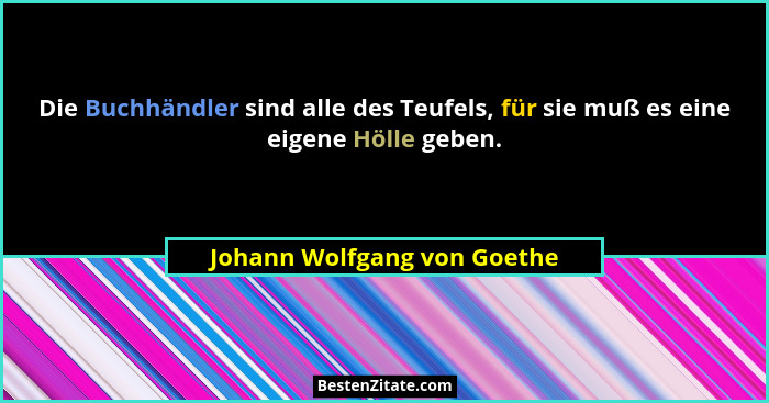 Die Buchhändler sind alle des Teufels, für sie muß es eine eigene Hölle geben.... - Johann Wolfgang von Goethe