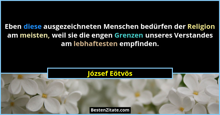Eben diese ausgezeichneten Menschen bedürfen der Religion am meisten, weil sie die engen Grenzen unseres Verstandes am lebhaftesten em... - József Eötvös