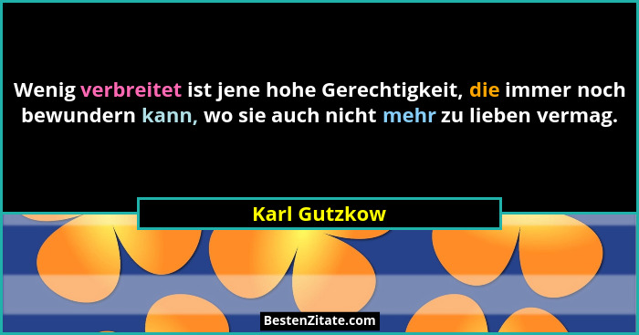 Wenig verbreitet ist jene hohe Gerechtigkeit, die immer noch bewundern kann, wo sie auch nicht mehr zu lieben vermag.... - Karl Gutzkow