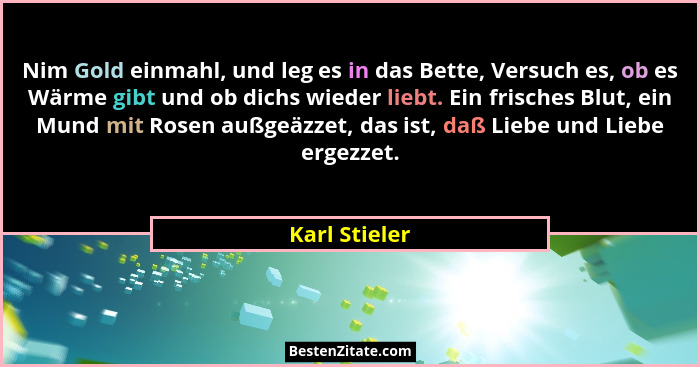 Nim Gold einmahl, und leg es in das Bette, Versuch es, ob es Wärme gibt und ob dichs wieder liebt. Ein frisches Blut, ein Mund mit Rose... - Karl Stieler