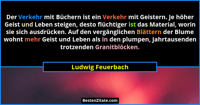 Der Verkehr mit Büchern ist ein Verkehr mit Geistern. Je höher Geist und Leben steigen, desto flüchtiger ist das Material, worin si... - Ludwig Feuerbach
