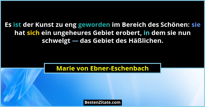Es ist der Kunst zu eng geworden im Bereich des Schönen: sie hat sich ein ungeheures Gebiet erobert, in dem sie nun schwe... - Marie von Ebner-Eschenbach