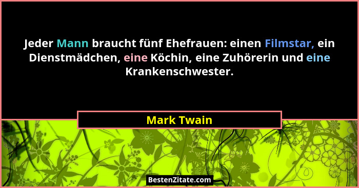 Jeder Mann braucht fünf Ehefrauen: einen Filmstar, ein Dienstmädchen, eine Köchin, eine Zuhörerin und eine Krankenschwester.... - Mark Twain