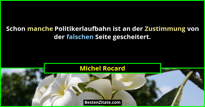 Schon manche Politikerlaufbahn ist an der Zustimmung von der falschen Seite gescheitert.... - Michel Rocard