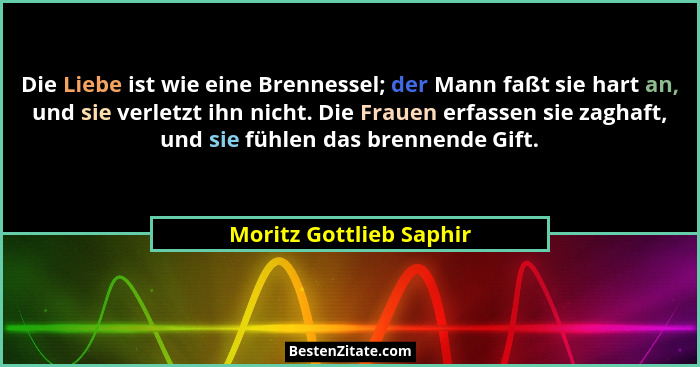 Die Liebe ist wie eine Brennessel; der Mann faßt sie hart an, und sie verletzt ihn nicht. Die Frauen erfassen sie zaghaft, un... - Moritz Gottlieb Saphir