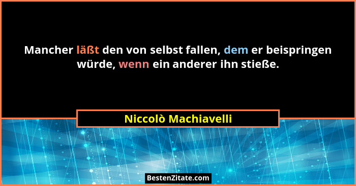 Mancher läßt den von selbst fallen, dem er beispringen würde, wenn ein anderer ihn stieße.... - Niccolò Machiavelli