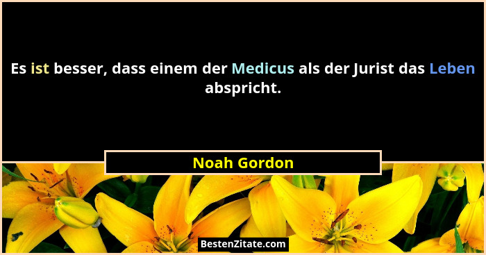 Es ist besser, dass einem der Medicus als der Jurist das Leben abspricht.... - Noah Gordon