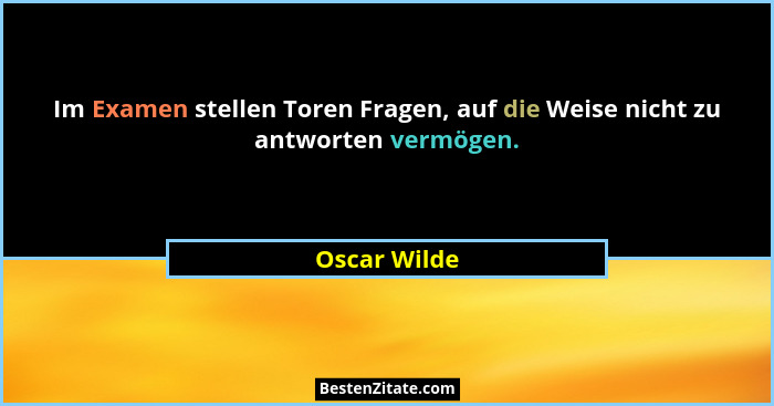 Im Examen stellen Toren Fragen, auf die Weise nicht zu antworten vermögen.... - Oscar Wilde