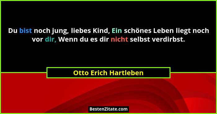 Du bist noch jung, liebes Kind, Ein schönes Leben liegt noch vor dir, Wenn du es dir nicht selbst verdirbst.... - Otto Erich Hartleben