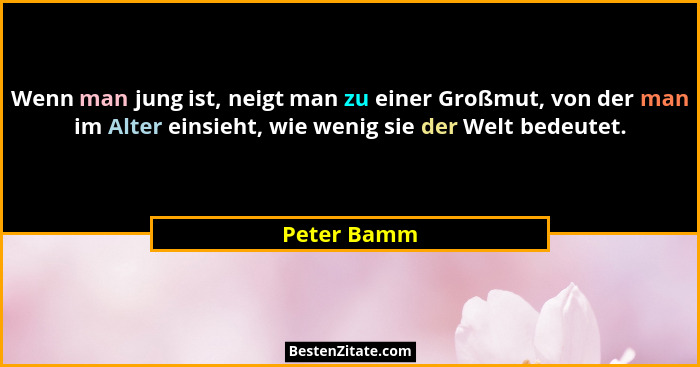 Wenn man jung ist, neigt man zu einer Großmut, von der man im Alter einsieht, wie wenig sie der Welt bedeutet.... - Peter Bamm