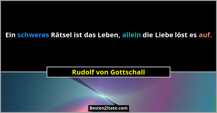 Ein schweres Rätsel ist das Leben, allein die Liebe löst es auf.... - Rudolf von Gottschall