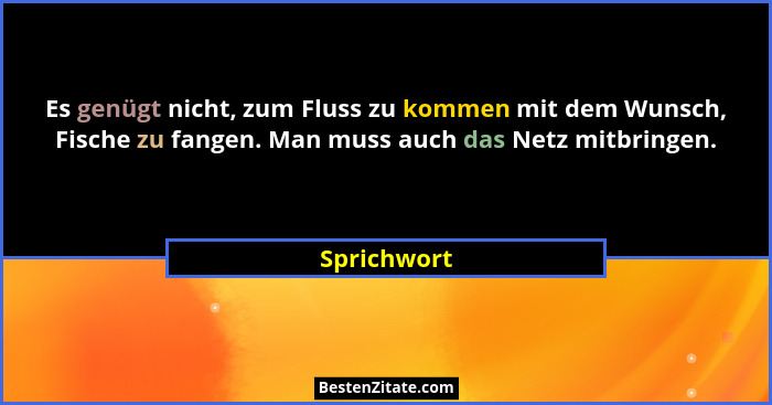 Es genügt nicht, zum Fluss zu kommen mit dem Wunsch, Fische zu fangen. Man muss auch das Netz mitbringen.... - Sprichwort