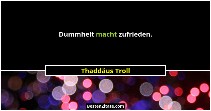 Dummheit macht zufrieden.... - Thaddäus Troll