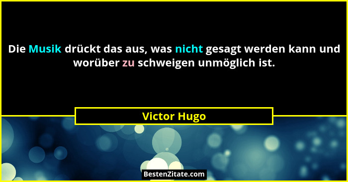 Die Musik drückt das aus, was nicht gesagt werden kann und worüber zu schweigen unmöglich ist.... - Victor Hugo